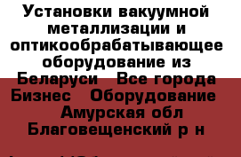 Установки вакуумной металлизации и оптикообрабатывающее оборудование из Беларуси - Все города Бизнес » Оборудование   . Амурская обл.,Благовещенский р-н